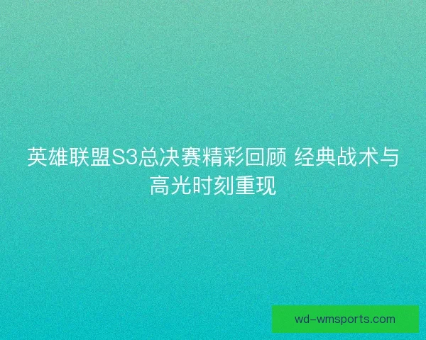 英雄联盟S3总决赛精彩回顾 经典战术与高光时刻重现