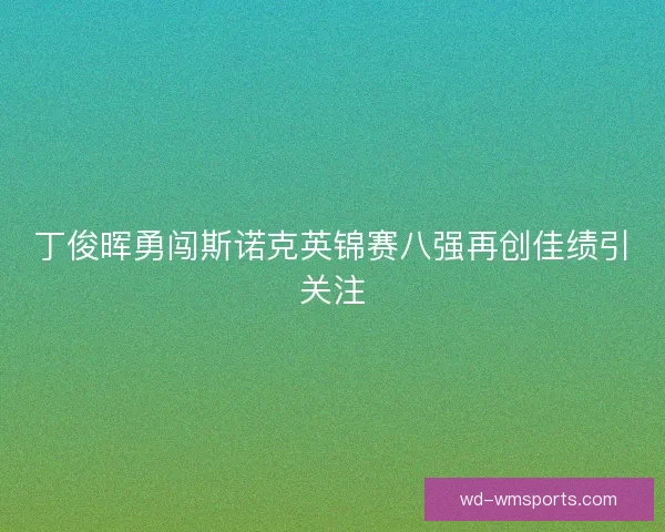丁俊晖勇闯斯诺克英锦赛八强再创佳绩引关注