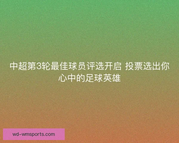 中超第3轮最佳球员评选开启 投票选出你心中的足球英雄