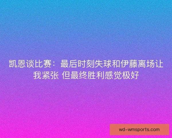凯恩谈比赛：最后时刻失球和伊藤离场让我紧张 但最终胜利感觉极好