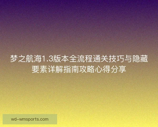 梦之航海1.3版本全流程通关技巧与隐藏要素详解指南攻略心得分享 梦之航海1.3版本全流程通关技巧与隐藏要素详解指南攻略心得分享