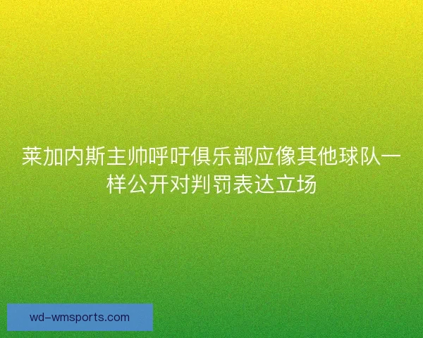 莱加内斯主帅呼吁俱乐部应像其他球队一样公开对判罚表达立场 莱加内斯主帅呼吁俱乐部应像其他球队一样公开对判罚表达立场