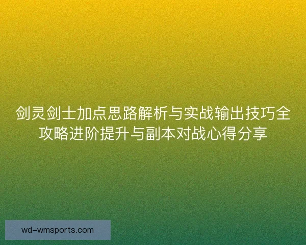 剑灵剑士加点思路解析与实战输出技巧全攻略进阶提升与副本对战心得分享 剑灵剑士加点思路解析与实战输出技巧全攻略进阶提升与副本对战心得分享