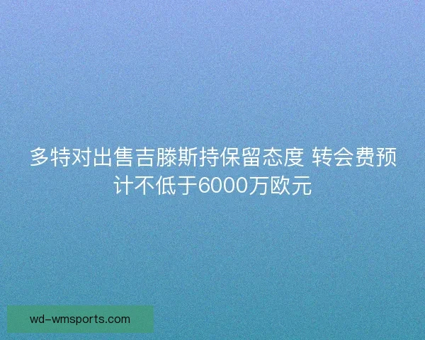 多特对出售吉滕斯持保留态度 转会费预计不低于6000万欧元