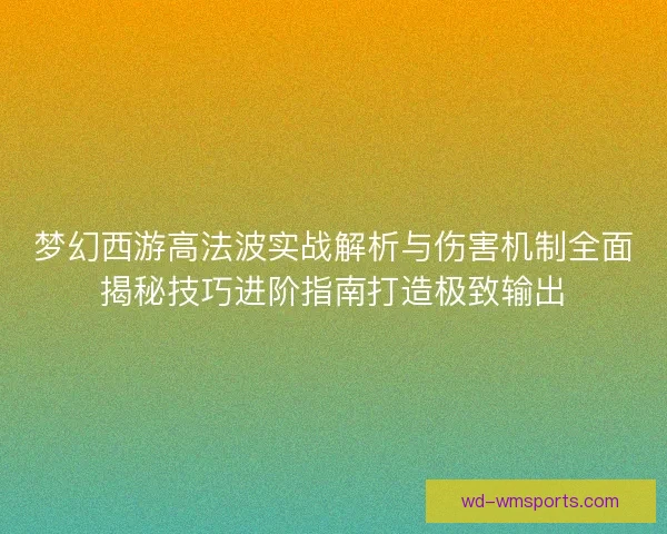 梦幻西游高法波实战解析与伤害机制全面揭秘技巧进阶指南打造极致输出