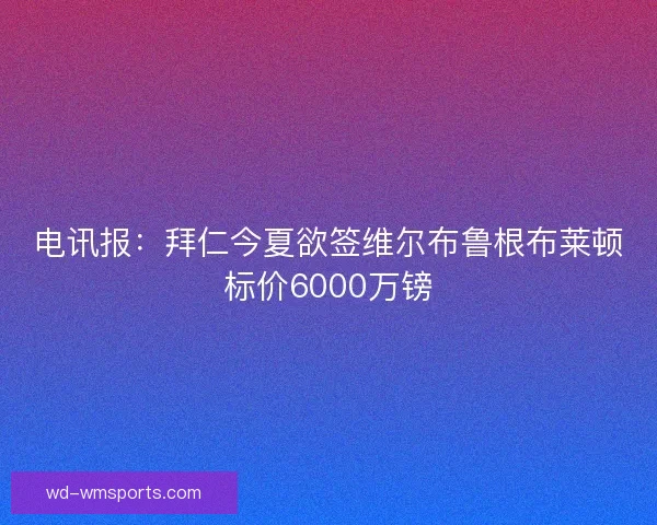 电讯报：拜仁今夏欲签维尔布鲁根布莱顿标价6000万镑