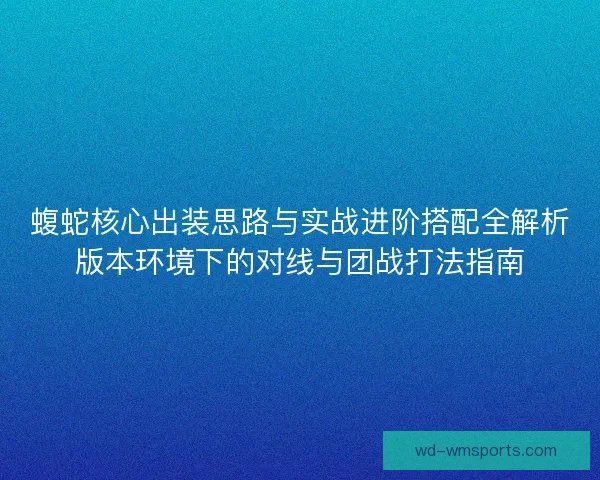 蝮蛇核心出装思路与实战进阶搭配全解析版本环境下的对线与团战打法指南
