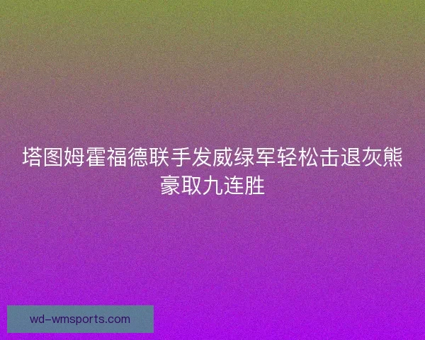塔图姆霍福德联手发威绿军轻松击退灰熊豪取九连胜 塔图姆霍福德联手发威绿军轻松击退灰熊豪取九连胜