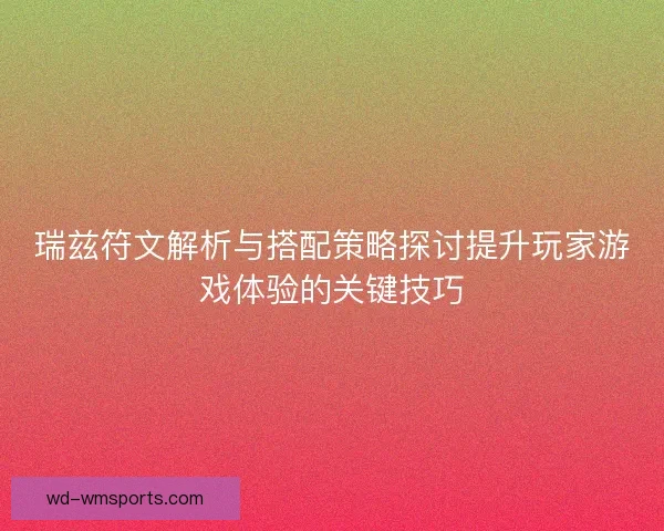瑞兹符文解析与搭配策略探讨提升玩家游戏体验的关键技巧