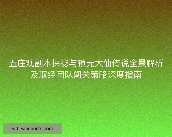 五庄观副本探秘与镇元大仙传说全景解析及取经团队闯关策略深度指南